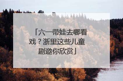 六一带娃去哪看戏？浙里这些儿童剧邀你欣赏