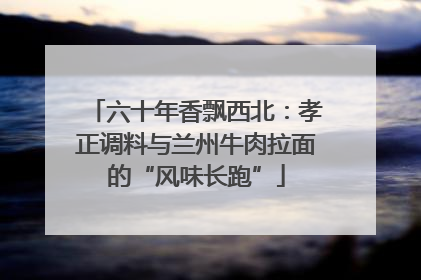 六十年香飘西北：孝正调料与兰州牛肉拉面的“风味长跑”