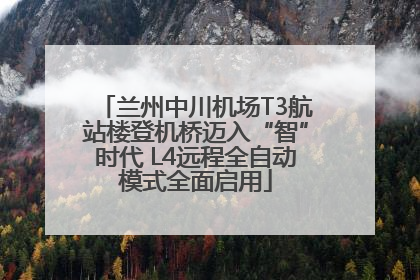 兰州中川机场T3航站楼登机桥迈入“智”时代 L4远程全自动模式全面启用