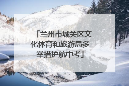 兰州市城关区文化体育和旅游局多举措护航中考