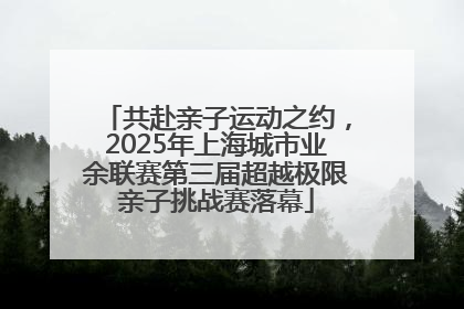 共赴亲子运动之约，2025年上海城市业余联赛第三届超越极限亲子挑战赛落幕