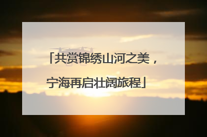 共赏锦绣山河之美，宁海再启壮阔旅程