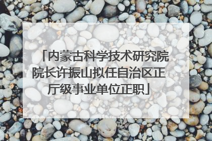 内蒙古科学技术研究院院长许振山拟任自治区正厅级事业单位正职