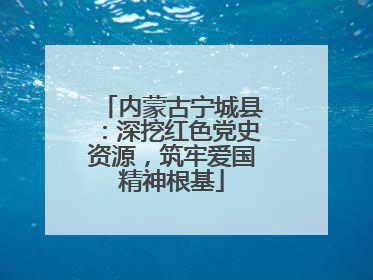 内蒙古宁城县：深挖红色党史资源，筑牢爱国精神根基