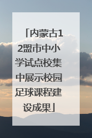 内蒙古12盟市中小学试点校集中展示校园足球课程建设成果