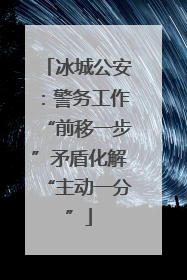 冰城公安：警务工作“前移一步”矛盾化解“主动一分”