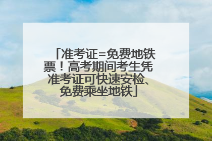 准考证=免费地铁票！高考期间考生凭准考证可快速安检、免费乘坐地铁