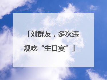 刘群友，多次违规吃“生日宴”
