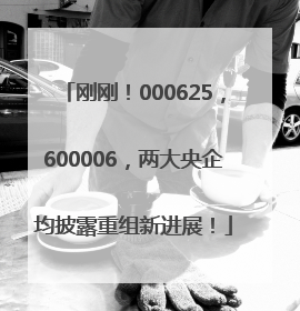 刚刚！000625，600006，两大央企均披露重组新进展！