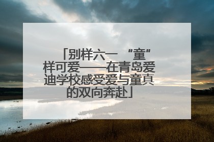 别样六一 “童”样可爱——在青岛爱迪学校感受爱与童真的双向奔赴