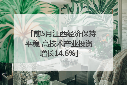 前5月江西经济保持平稳 高技术产业投资增长14.6%