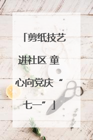 剪纸技艺进社区 童心向党庆“七一”