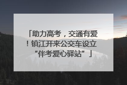 助力高考，交通有爱！镇江开来公交车设立“伴考爱心驿站”