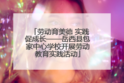劳动育美德 实践促成长——岳西县包家中心学校开展劳动教育实践活动