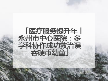 医疗服务提升年丨永州市中心医院：多学科协作成功救治误吞硬币幼童