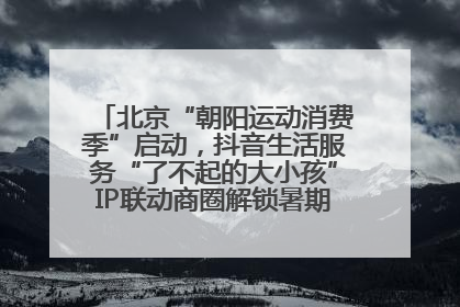 北京“朝阳运动消费季”启动，抖音生活服务“了不起的大小孩”IP联动商圈解锁暑期亲子消费新场景