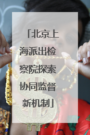 北京上海派出检察院探索协同监督新机制