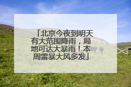 北京今夜到明天有大范围降雨，局地可达大暴雨！本周雷暴大风多发