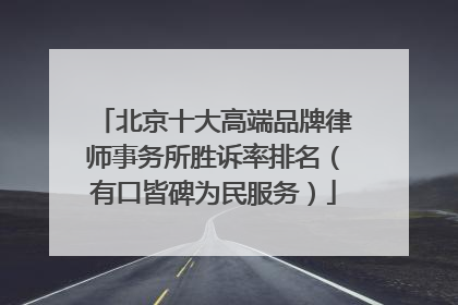 北京十大高端品牌律师事务所胜诉率排名（有口皆碑为民服务）