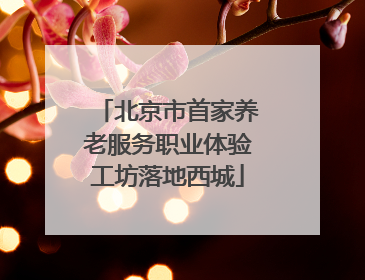 北京市首家养老服务职业体验工坊落地西城