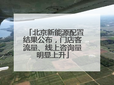 北京新能源配置结果公布，门店客流量、线上咨询量明显上升
