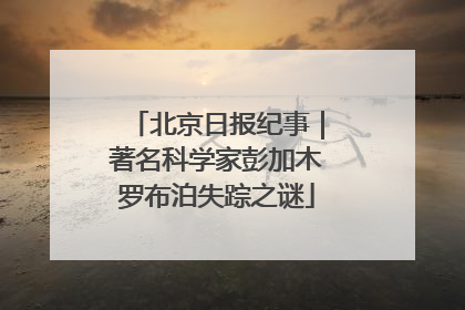 北京日报纪事｜著名科学家彭加木罗布泊失踪之谜