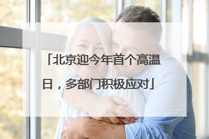 北京迎今年首个高温日，多部门积极应对