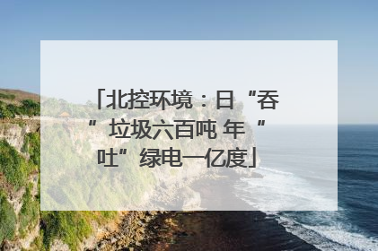 北控环境：日“吞”垃圾六百吨 年“吐”绿电一亿度