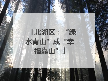 北湖区：“绿水青山”成“幸福靠山”