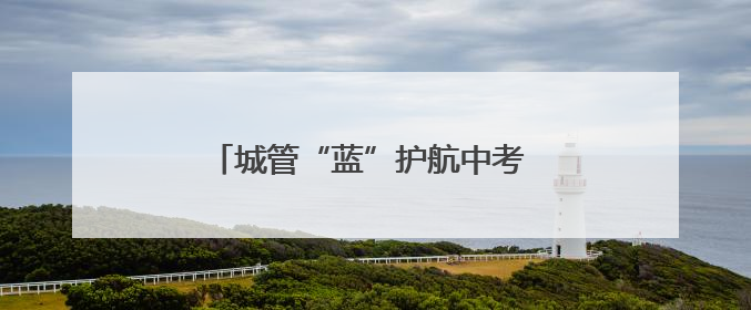 城管“蓝”护航中考 “城暖驿站”筑安宁