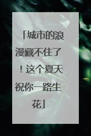 城市的浪漫藏不住了！这个夏天祝你一路生花