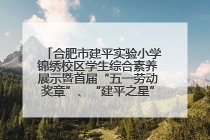 合肥市建平实验小学锦绣校区学生综合素养展示暨首届“五一劳动奖章”、“建平之星”颁奖典礼圆满举办