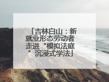吉林白山：新就业形态劳动者走进“模拟法庭”沉浸式学法