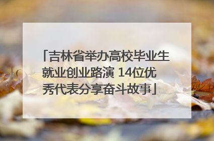 吉林省举办高校毕业生就业创业路演 14位优秀代表分享奋斗故事