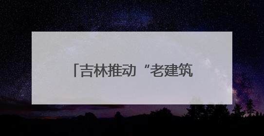 吉林推动“老建筑变博物馆” 解锁文旅“新密码”