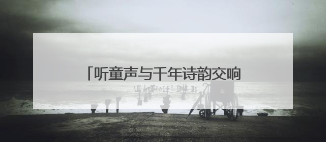 听童声与千年诗韵交响，“儿童唱古诗”原创作品专场音乐会举行