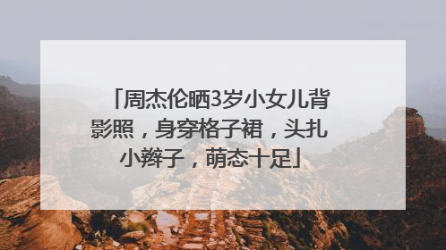 周杰伦晒3岁小女儿背影照，身穿格子裙，头扎小辫子，萌态十足