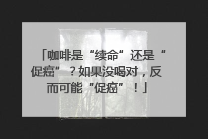 咖啡是“续命”还是“促癌”？如果没喝对，反而可能“促癌”！