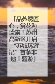 品苏绣匠心，赏花海盛景！苏州高新区开启“苏城环游记”首条非遗主题游