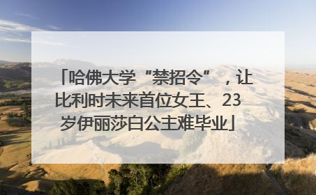 哈佛大学“禁招令”，让比利时未来首位女王、23岁伊丽莎白公主难毕业