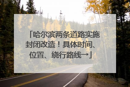 哈尔滨两条道路实施封闭改造！具体时间、位置、绕行路线→