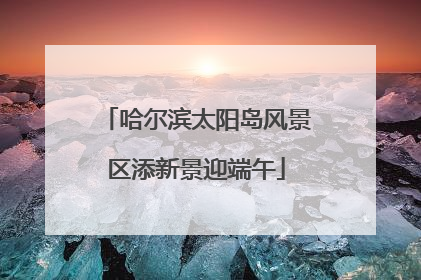哈尔滨太阳岛风景区添新景迎端午