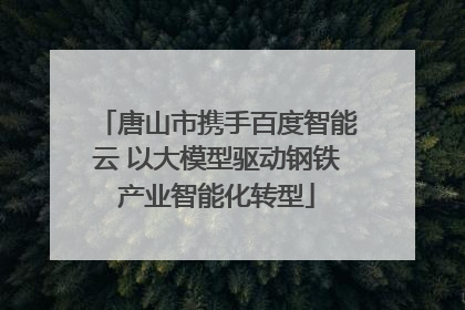 唐山市携手百度智能云 以大模型驱动钢铁产业智能化转型