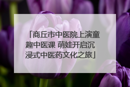 商丘市中医院上演童趣中医课 萌娃开启沉浸式中医药文化之旅
