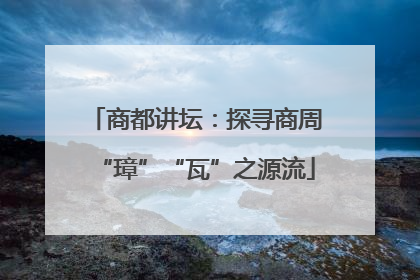 商都讲坛：探寻商周“璋”“瓦”之源流