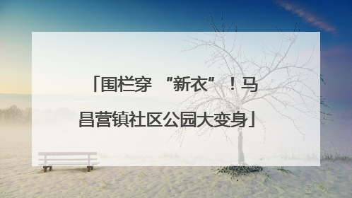 围栏穿 “新衣”！马昌营镇社区公园大变身