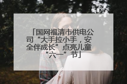 国网福清市供电公司“大手拉小手，安全伴成长”点亮儿童“六一”节