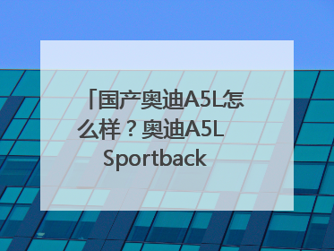 国产奥迪A5L怎么样？奥迪A5L Sportback以科技重塑豪华运动轿车市场格局