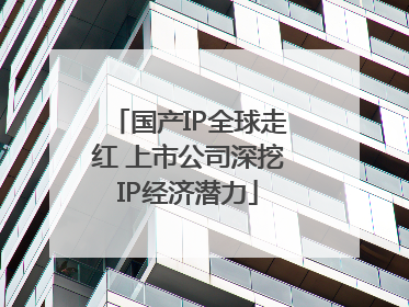国产IP全球走红 上市公司深挖IP经济潜力