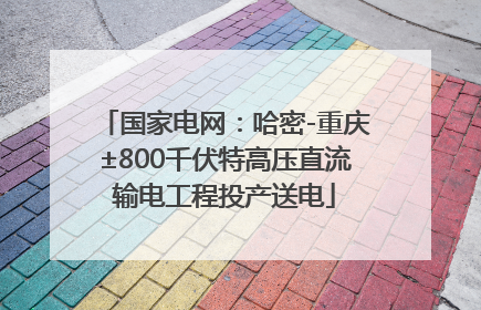 国家电网：哈密-重庆±800千伏特高压直流输电工程投产送电